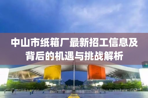 中山市紙箱廠(chǎng)最新招工信息及背后的機遇與挑戰解析