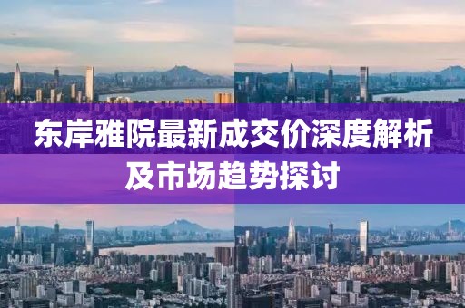 東岸雅院最新成交價(jià)深度解析及市場(chǎng)趨勢探討