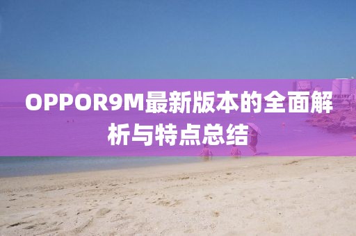 OPPOR9M最新版本的全面解析與特點(diǎn)總結