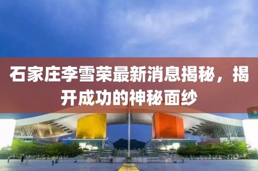 石家莊李雪榮最新消息揭秘，揭開(kāi)成功的神秘面紗