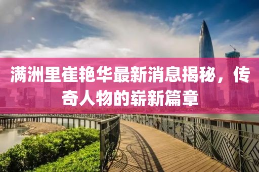 滿(mǎn)洲里崔艷華最新消息揭秘，傳奇人物的嶄新篇章
