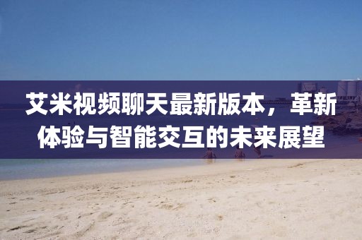 艾米視頻聊天最新版本，革新體驗與智能交互的未來(lái)展望