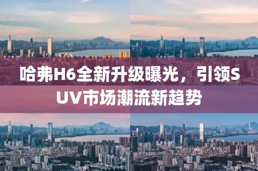 哈弗H6全新升級曝光，引領(lǐng)SUV市場(chǎng)潮流新趨勢