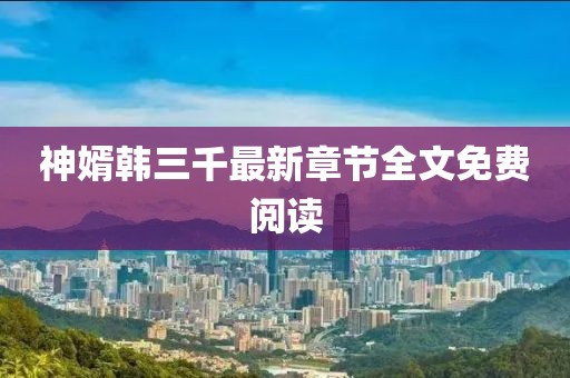 神婿韓三千最新章節全文免費閱讀
