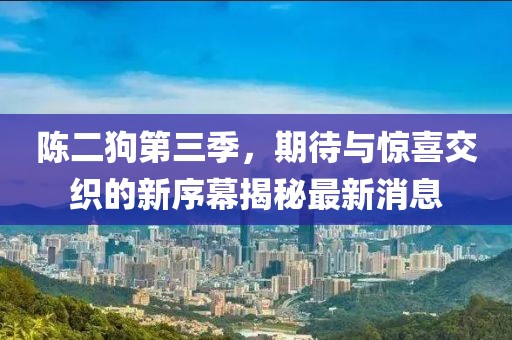 陳二狗第三季，期待與驚喜交織的新序幕揭秘最新消息