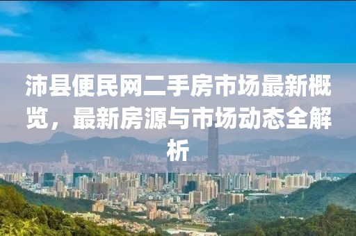 沛縣便民網(wǎng)二手房市場(chǎng)最新概覽，最新房源與市場(chǎng)動(dòng)態(tài)全解析