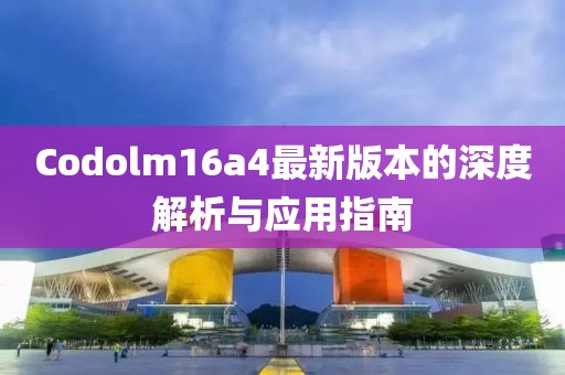 Codolm16a4最新版本的深度解析與應用指南