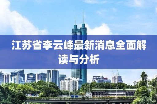 江蘇省李云峰最新消息全面解讀與分析