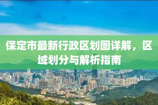 保定市最新行政區劃圖詳解，區域劃分與解析指南