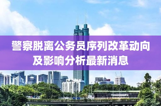 警察脫離公務(wù)員序列改革動(dòng)向及影響分析最新消息