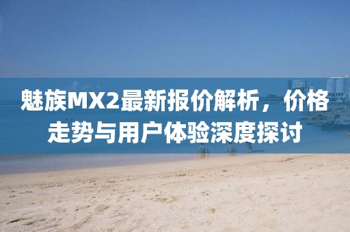魅族MX2最新報價(jià)解析，價(jià)格走勢與用戶(hù)體驗深度探討