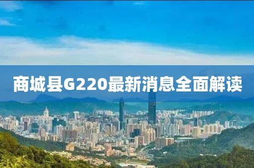 商城縣G220最新消息全面解讀