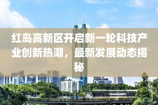 紅島高新區開(kāi)啟新一輪科技產(chǎn)業(yè)創(chuàng  )新熱潮，最新發(fā)展動(dòng)態(tài)揭秘