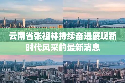 云南省張祖林持續奮進(jìn)展現新時(shí)代風(fēng)采的最新消息