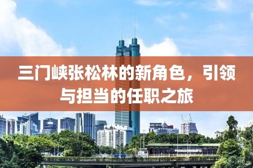 三門(mén)峽張松林的新角色，引領(lǐng)與擔當的任職之旅
