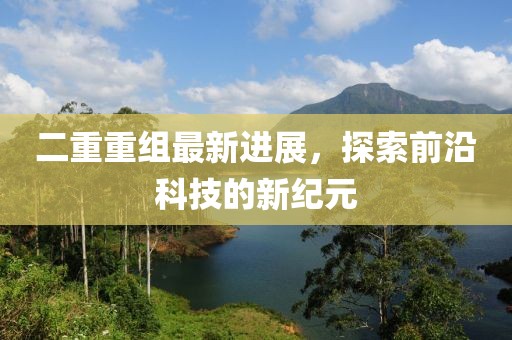 二重重組最新進(jìn)展，探索前沿科技的新紀元