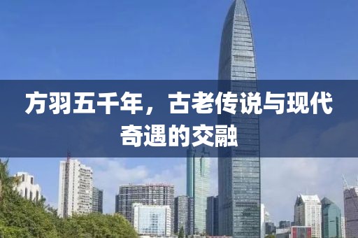 方羽五千年，古老傳說(shuō)與現代奇遇的交融