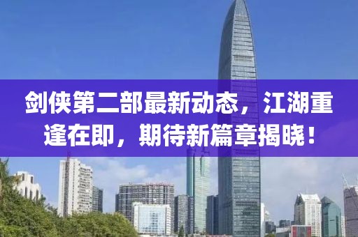 劍俠第二部最新動(dòng)態(tài)，江湖重逢在即，期待新篇章揭曉！