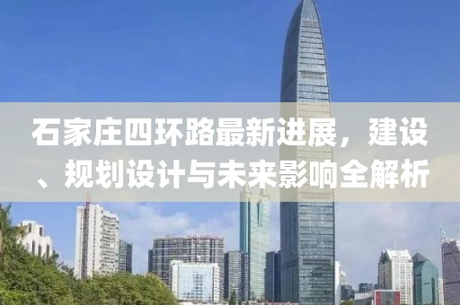 石家莊四環(huán)路最新進(jìn)展，建設、規劃設計與未來(lái)影響全解析
