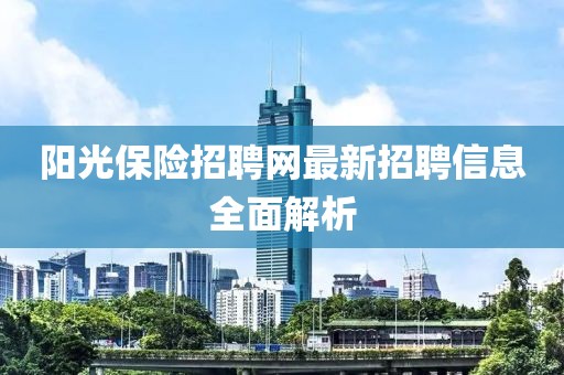 陽(yáng)光保險招聘網(wǎng)最新招聘信息全面解析