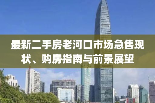 最新二手房老河口市場(chǎng)急售現狀、購房指南與前景展望