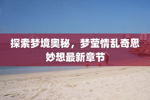 探索夢(mèng)境奧秘，夢(mèng)瑩情亂奇思妙想最新章節