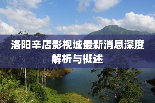 洛陽(yáng)辛店影視城最新消息深度解析與概述