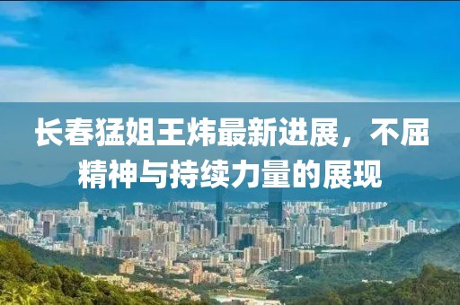 長(cháng)春猛姐王煒最新進(jìn)展，不屈精神與持續力量的展現