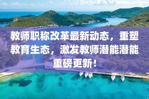 教師職稱(chēng)改革最新動(dòng)態(tài)，重塑教育生態(tài)，激發(fā)教師潛能潛能重磅更新！