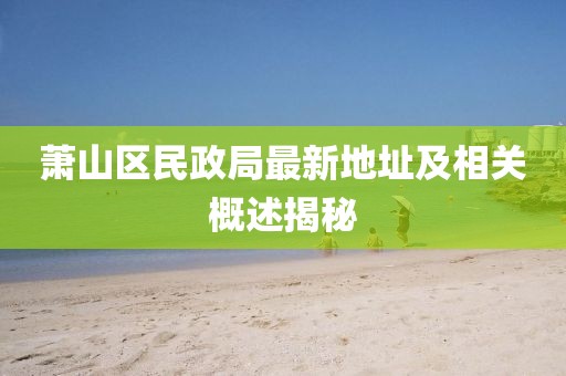蕭山區民政局最新地址及相關(guān)概述揭秘