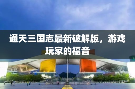 通天三國志最新破解版，游戲玩家的福音