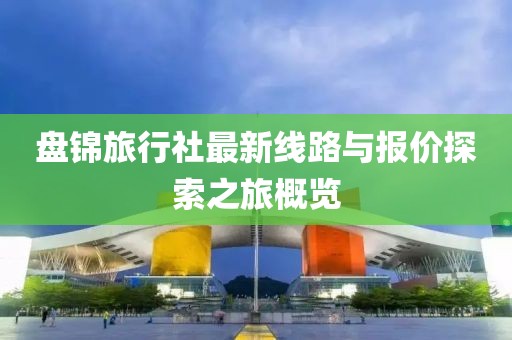 盤(pán)錦旅行社最新線(xiàn)路與報價(jià)探索之旅概覽
