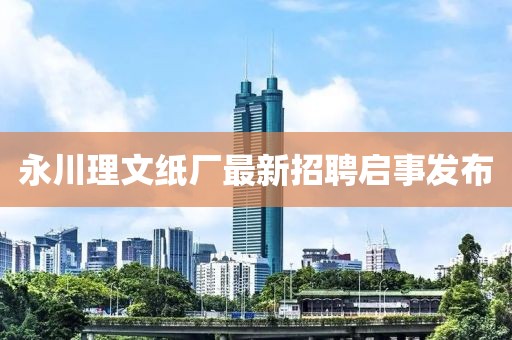 永川理文紙廠(chǎng)最新招聘啟事發(fā)布