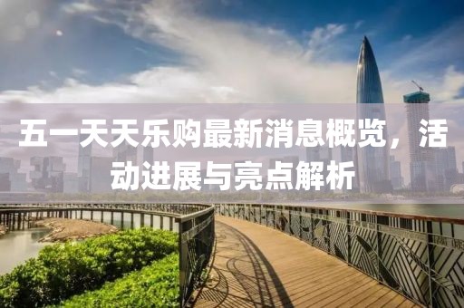 五一天天樂(lè )購最新消息概覽，活動(dòng)進(jìn)展與亮點(diǎn)解析