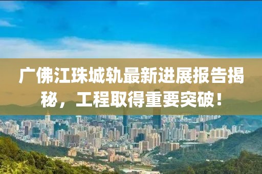 廣佛江珠城軌最新進(jìn)展報告揭秘，工程取得重要突破！