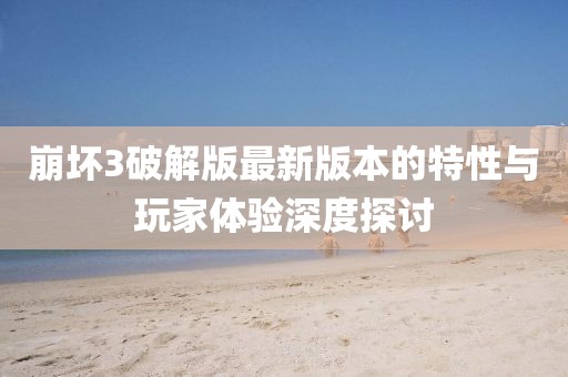 崩壞3破解版最新版本的特性與玩家體驗深度探討