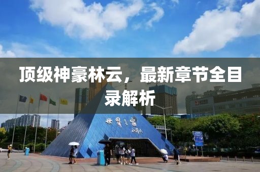 頂級神豪林云，最新章節全目錄解析