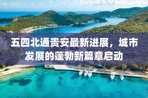 五四北通貴安最新進(jìn)展，城市發(fā)展的蓬勃新篇章啟動(dòng)
