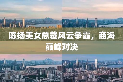 陳揚美女總裁風(fēng)云爭霸，商海巔峰對決