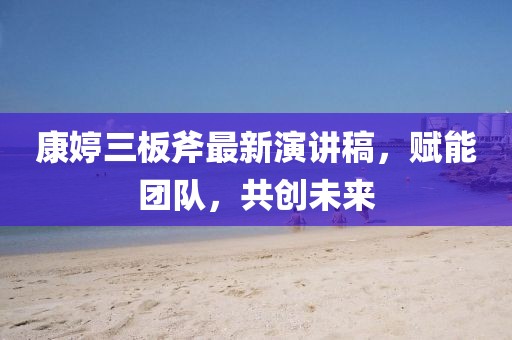 康婷三板斧最新演講稿，賦能團隊，共創(chuàng  )未來(lái)