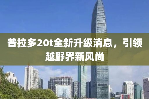 普拉多20t全新升級消息，引領(lǐng)越野界新風(fēng)尚