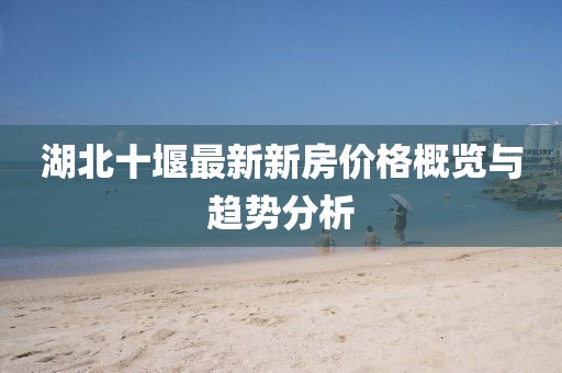 湖北十堰最新新房?jì)r(jià)格概覽與趨勢分析
