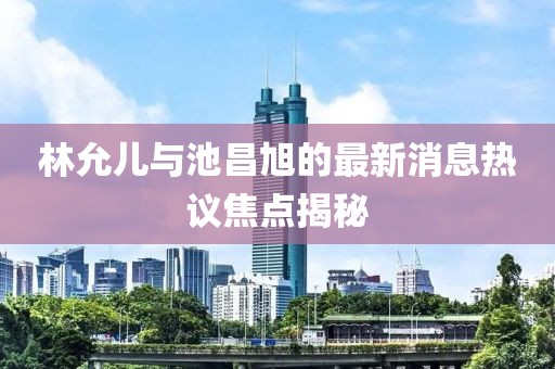 林允兒與池昌旭的最新消息熱議焦點(diǎn)揭秘