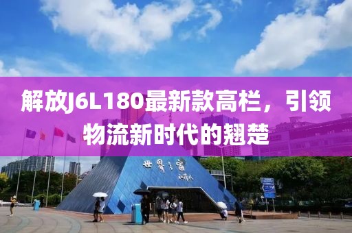 解放J6L180最新款高欄，引領(lǐng)物流新時(shí)代的翹楚