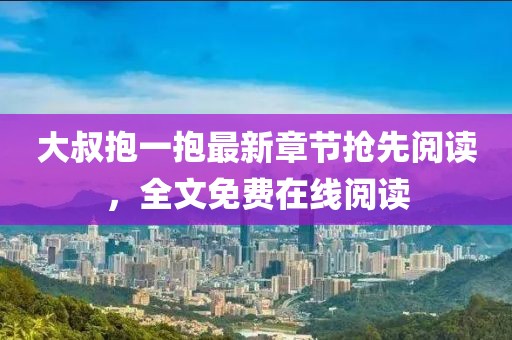 大叔抱一抱最新章節搶先閱讀，全文免費在線(xiàn)閱讀