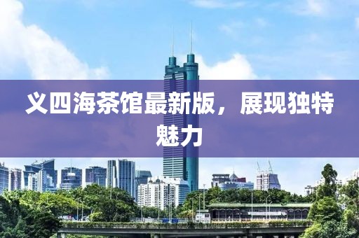 義四海茶館最新版，展現獨特魅力