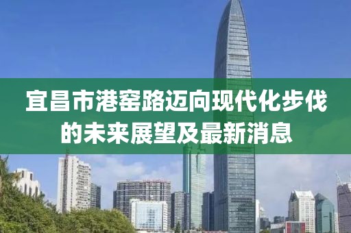 宜昌市港窯路邁向現代化步伐的未來(lái)展望及最新消息
