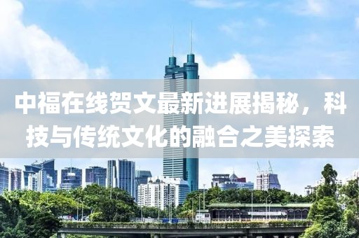 中福在線(xiàn)賀文最新進(jìn)展揭秘，科技與傳統文化的融合之美探索