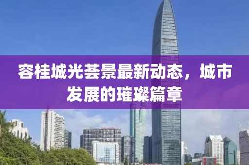 容桂城光薈景最新動(dòng)態(tài)，城市發(fā)展的璀璨篇章