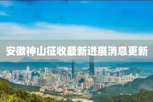 安徽神山征收最新進(jìn)展消息更新